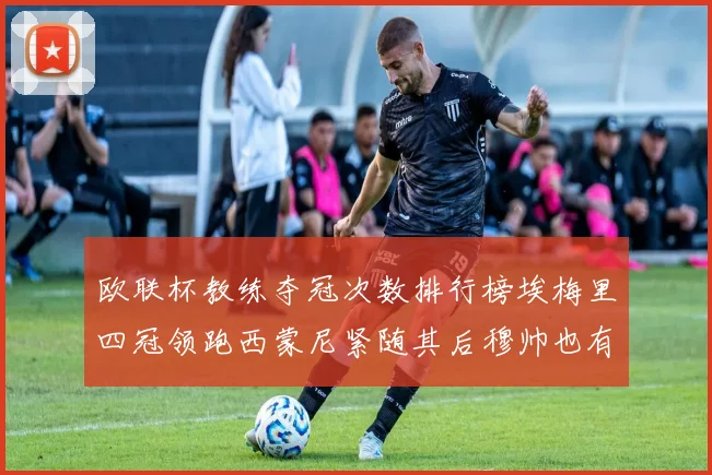 欧联杯教练夺冠次数排行榜埃梅里四冠领跑西蒙尼紧随其后穆帅也有一冠