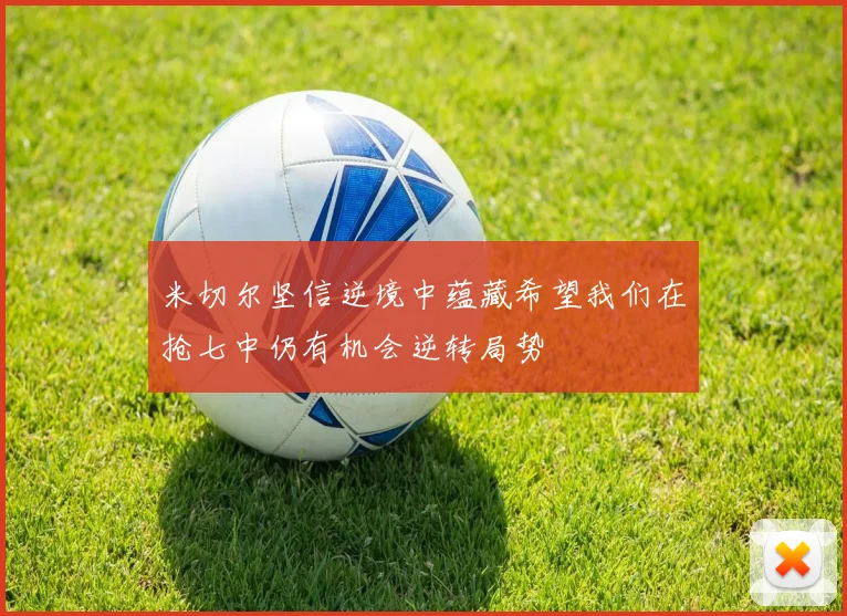 米切尔坚信逆境中蕴藏希望我们在抢七中仍有机会逆转局势