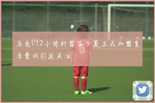马竞U12小将科雷亚今夏正式加盟皇马青训引发关注