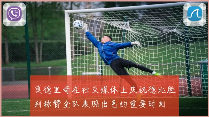 莫德里奇在社交媒体上庆祝德比胜利称赞全队表现出色的重要时刻