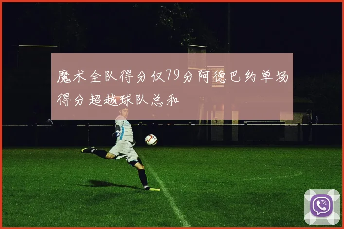 魔术全队得分仅79分阿德巴约单场得分超越球队总和