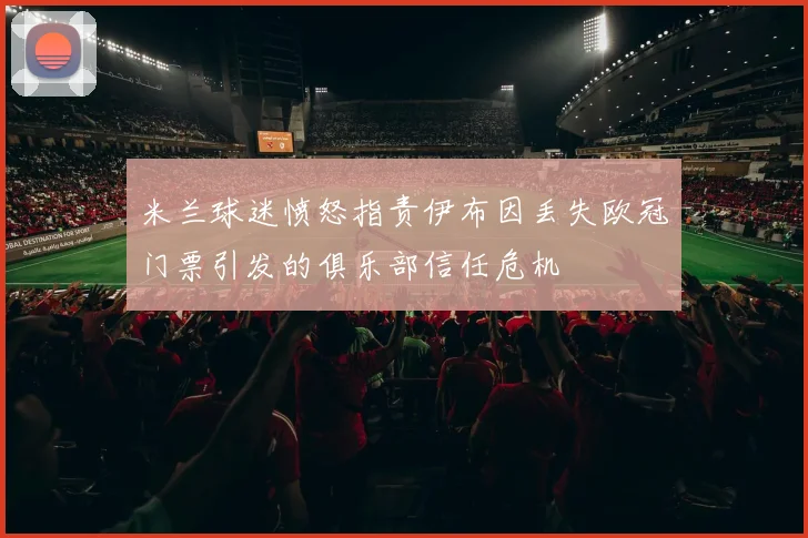 米兰球迷愤怒指责伊布因丢失欧冠门票引发的俱乐部信任危机