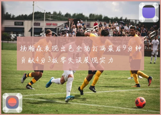 杨瀚森表现出色全场打满最后9分钟贡献4分3板零失误展现实力