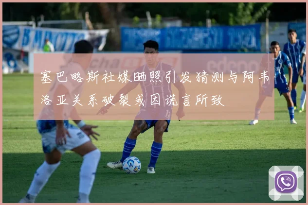 塞巴略斯社媒晒照引发猜测与阿韦洛亚关系破裂或因谎言所致