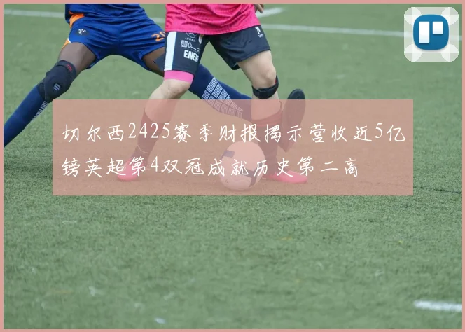 切尔西2425赛季财报揭示营收近5亿镑英超第4双冠成就历史第二高