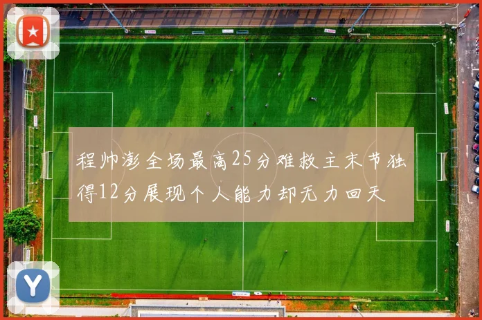 程帅澎全场最高25分难救主末节独得12分展现个人能力却无力回天
