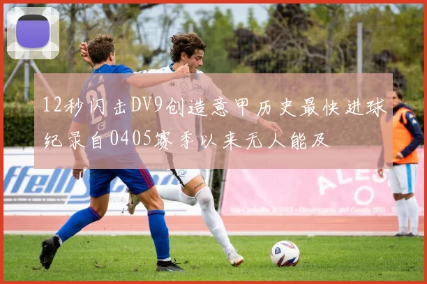 12秒闪击DV9创造意甲历史最快进球纪录自0405赛季以来无人能及