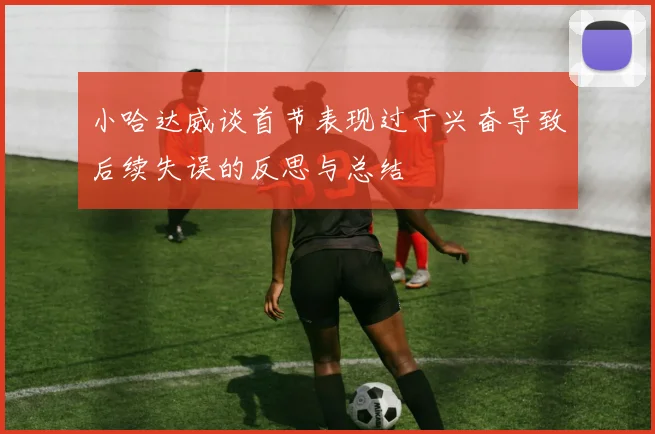 小哈达威谈首节表现过于兴奋导致后续失误的反思与总结