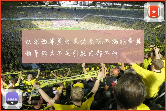 切尔西球员对恩佐表现不满指责其领导能力不足引发内部不和