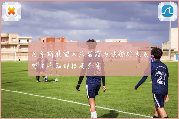 考辛斯展望未来雷霆与快船对决或将主导西部格局多年