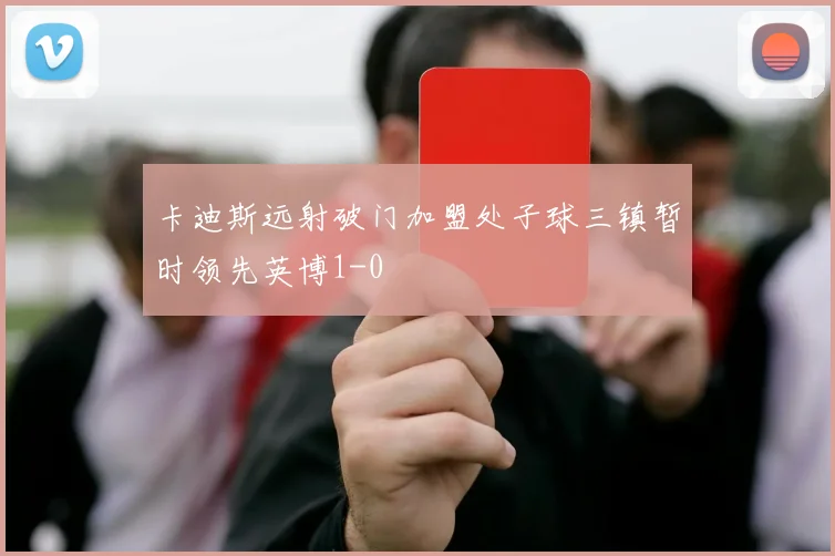 卡迪斯远射破门加盟处子球三镇暂时领先英博1-0