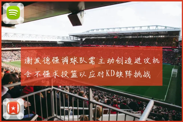 谢泼德强调球队需主动创造进攻机会不强求投篮以应对KD缺阵挑战