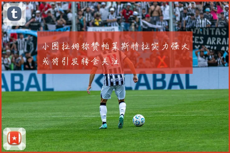小图拉姆称赞帕莱斯特拉实力强大或将引发转会关注