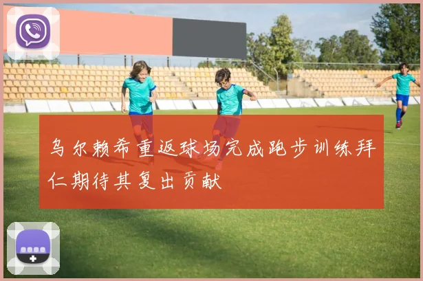 乌尔赖希重返球场完成跑步训练拜仁期待其复出贡献