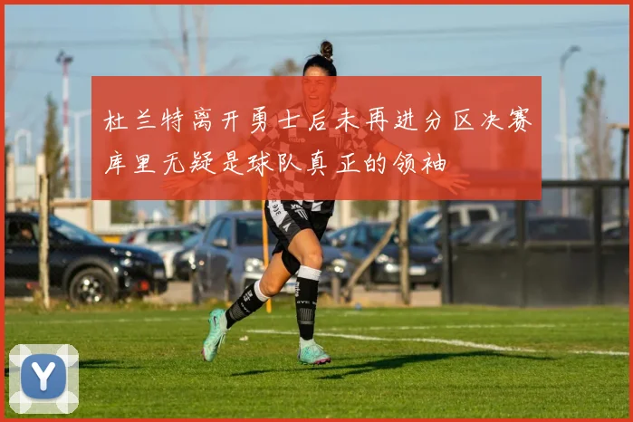 杜兰特离开勇士后未再进分区决赛库里无疑是球队真正的领袖